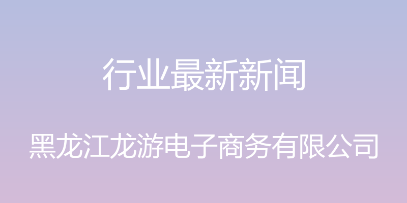 行业最新新闻 - 黑龙江龙游电子商务有限公司