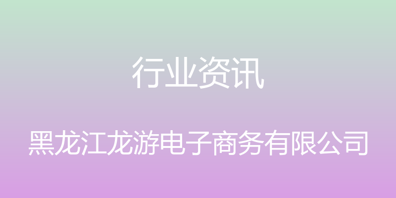 行业资讯 - 黑龙江龙游电子商务有限公司