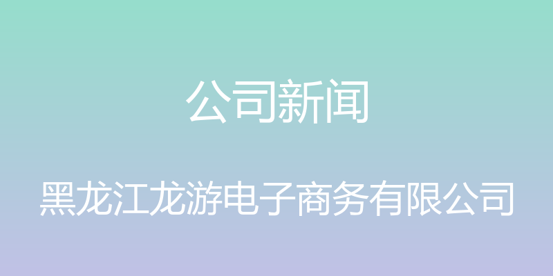 公司新闻 - 黑龙江龙游电子商务有限公司