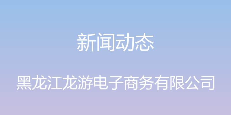 新闻动态 - 黑龙江龙游电子商务有限公司