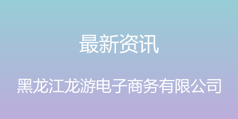 最新资讯 - 黑龙江龙游电子商务有限公司